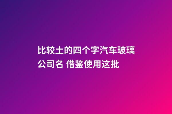 比较土的四个字汽车玻璃公司名 借鉴使用这批-第1张-公司起名-玄机派